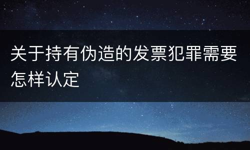 关于持有伪造的发票犯罪需要怎样认定