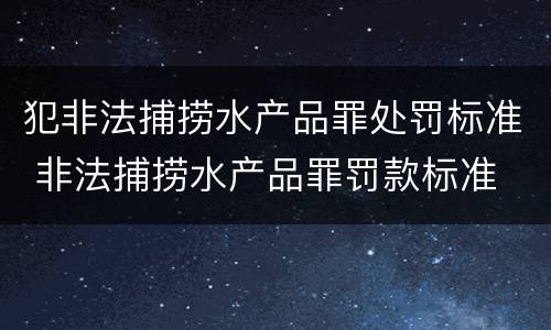 犯非法捕捞水产品罪处罚标准 非法捕捞水产品罪罚款标准