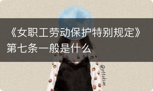 《女职工劳动保护特别规定》第七条一般是什么