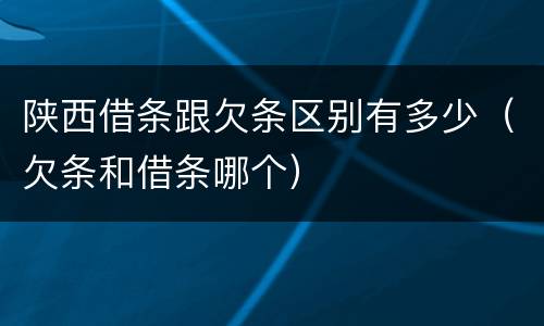 陕西借条跟欠条区别有多少（欠条和借条哪个）