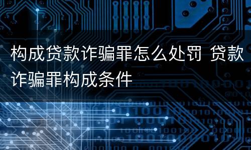 构成贷款诈骗罪怎么处罚 贷款诈骗罪构成条件
