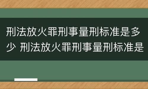 刑法放火罪刑事量刑标准是多少 刑法放火罪刑事量刑标准是多少条