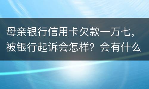 母亲银行信用卡欠款一万七，被银行起诉会怎样？会有什么影响