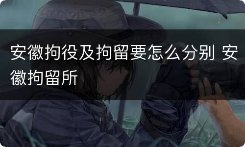 安徽拘役及拘留要怎么分别 安徽拘留所