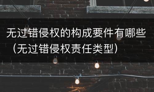 无过错侵权的构成要件有哪些（无过错侵权责任类型）