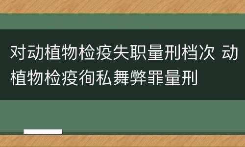 对动植物检疫失职量刑档次 动植物检疫徇私舞弊罪量刑