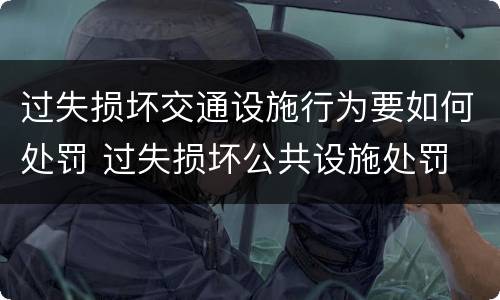 过失损坏交通设施行为要如何处罚 过失损坏公共设施处罚