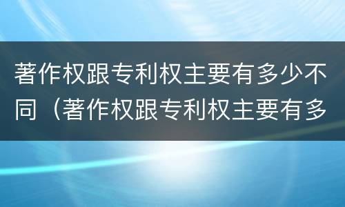 著作权跟专利权主要有多少不同（著作权跟专利权主要有多少不同的特点）