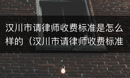 汉川市请律师收费标准是怎么样的（汉川市请律师收费标准是怎么样的呀）