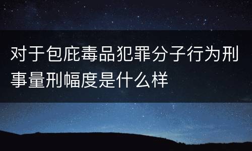 对于包庇毒品犯罪分子行为刑事量刑幅度是什么样