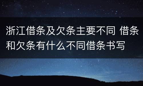 浙江借条及欠条主要不同 借条和欠条有什么不同借条书写