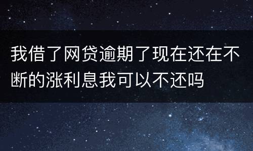 我借了网贷逾期了现在还在不断的涨利息我可以不还吗