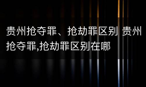 贵州抢夺罪、抢劫罪区别 贵州抢夺罪,抢劫罪区别在哪