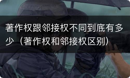 著作权跟邻接权不同到底有多少（著作权和邻接权区别）