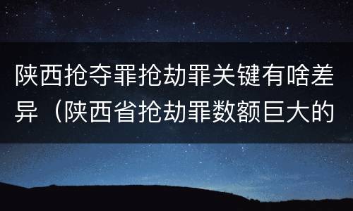 陕西抢夺罪抢劫罪关键有啥差异（陕西省抢劫罪数额巨大的标准）