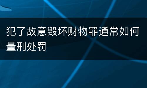 犯了故意毁坏财物罪通常如何量刑处罚
