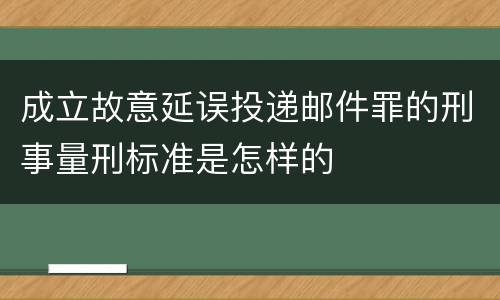 成立故意延误投递邮件罪的刑事量刑标准是怎样的