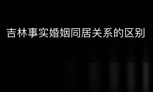 吉林事实婚姻同居关系的区别