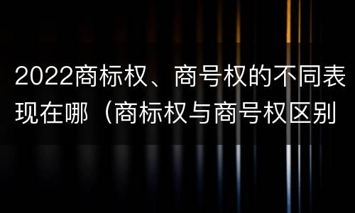 2022商标权、商号权的不同表现在哪（商标权与商号权区别）