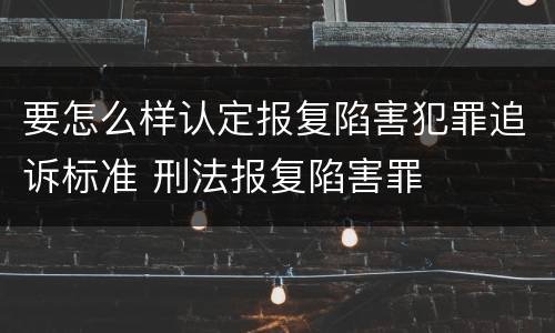 要怎么样认定报复陷害犯罪追诉标准 刑法报复陷害罪