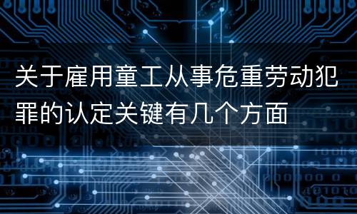 关于雇用童工从事危重劳动犯罪的认定关键有几个方面