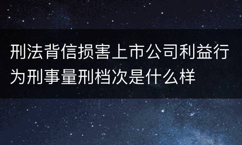 刑法背信损害上市公司利益行为刑事量刑档次是什么样