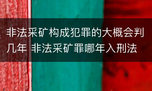 非法采矿构成犯罪的大概会判几年 非法采矿罪哪年入刑法