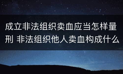 成立非法组织卖血应当怎样量刑 非法组织他人卖血构成什么罪