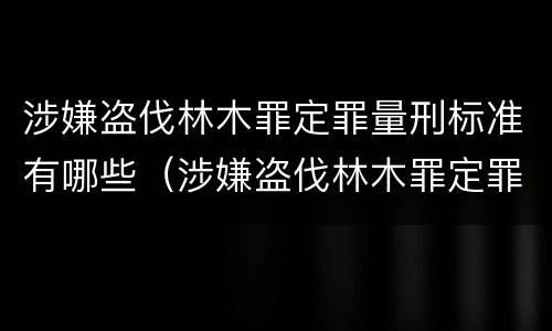 涉嫌盗伐林木罪定罪量刑标准有哪些（涉嫌盗伐林木罪定罪量刑标准有哪些）