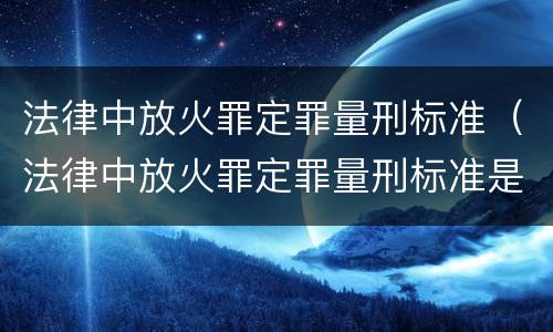法律中放火罪定罪量刑标准（法律中放火罪定罪量刑标准是多少）