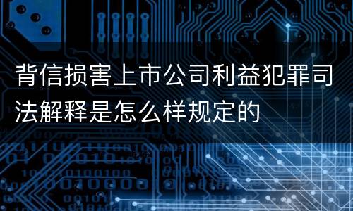 背信损害上市公司利益犯罪司法解释是怎么样规定的