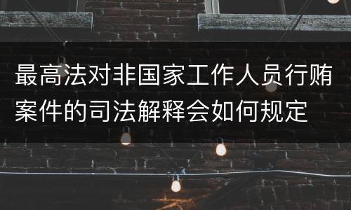 最高法对非国家工作人员行贿案件的司法解释会如何规定
