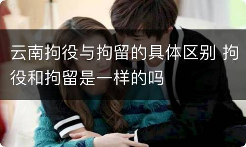 云南拘役与拘留的具体区别 拘役和拘留是一样的吗