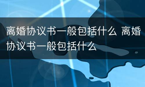 离婚协议书一般包括什么 离婚协议书一般包括什么