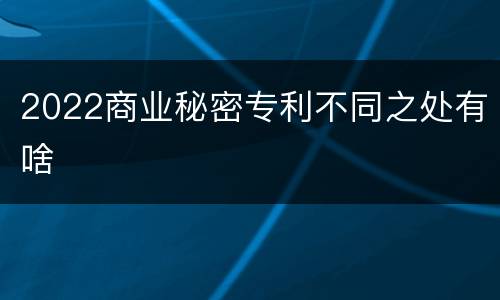 2022商业秘密专利不同之处有啥