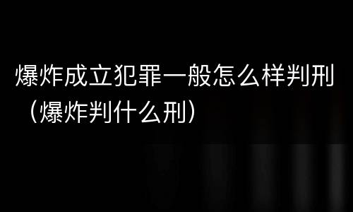 爆炸成立犯罪一般怎么样判刑（爆炸判什么刑）