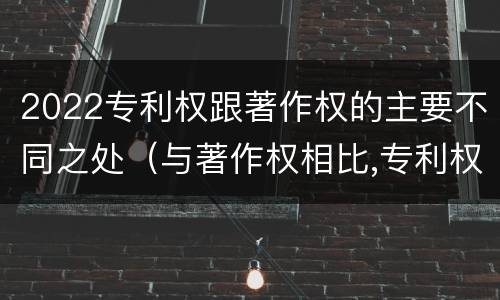 2022专利权跟著作权的主要不同之处（与著作权相比,专利权有哪些特征）