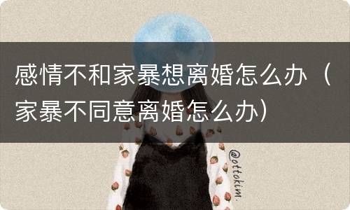 感情不和家暴想离婚怎么办（家暴不同意离婚怎么办）