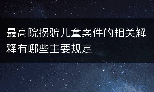 最高院拐骗儿童案件的相关解释有哪些主要规定