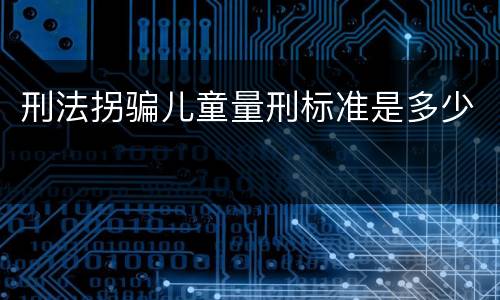 刑法拐骗儿童量刑标准是多少