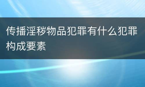传播淫秽物品犯罪有什么犯罪构成要素