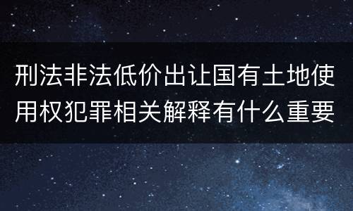 刑法非法低价出让国有土地使用权犯罪相关解释有什么重要规定