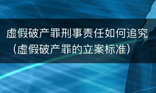 虚假破产罪刑事责任如何追究（虚假破产罪的立案标准）