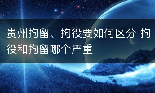 贵州拘留、拘役要如何区分 拘役和拘留哪个严重