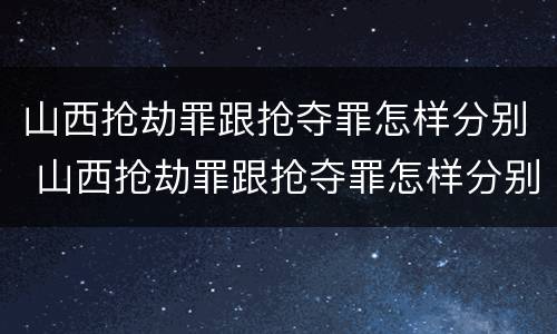 山西抢劫罪跟抢夺罪怎样分别 山西抢劫罪跟抢夺罪怎样分别判决