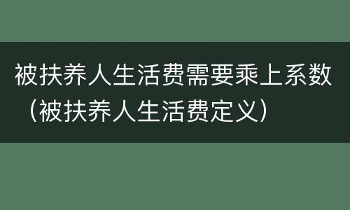 被扶养人生活费需要乘上系数（被扶养人生活费定义）