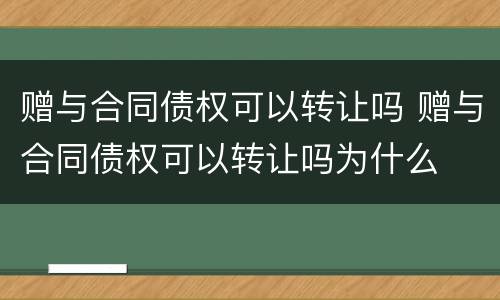 赠与合同债权可以转让吗 赠与合同债权可以转让吗为什么