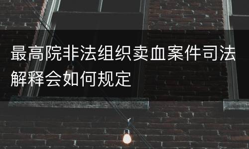 最高院非法组织卖血案件司法解释会如何规定