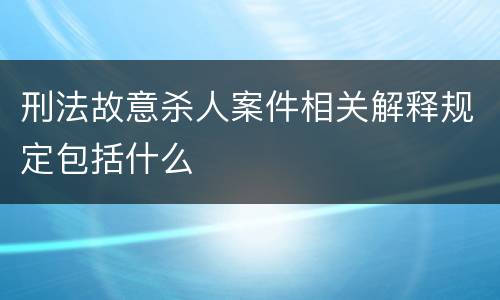 刑法故意杀人案件相关解释规定包括什么