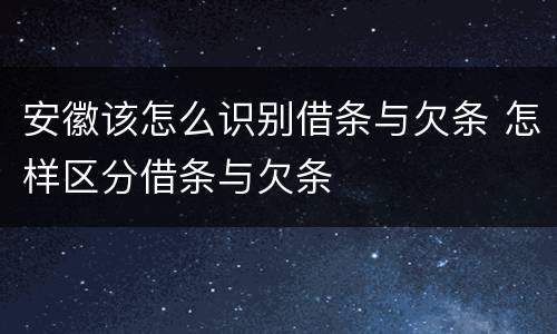 安徽该怎么识别借条与欠条 怎样区分借条与欠条